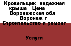 Кровельщик, надёжная крыша › Цена ­ 500 - Воронежская обл., Воронеж г. Строительство и ремонт » Услуги   . Воронежская обл.